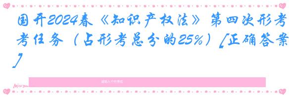 国开2024春《知识产权法》第四次形考任务（占形考总分的25%）[正确答案]