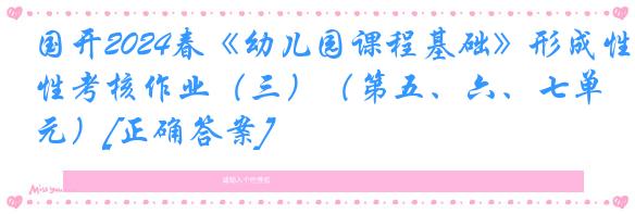 国开2024春《幼儿园课程基础》形成性考核作业（三）（第五、六、七单元）[正确答案]