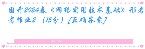 国开2024春《网络实用技术基础》形考作业2 （15分）[正确答案]