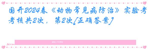 国开2024春《动物常见病防治》实验考核共2次，第2次[正确答案]