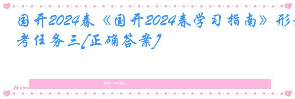 国开2024春《国开2024春学习指南》形考任务三[正确答案]