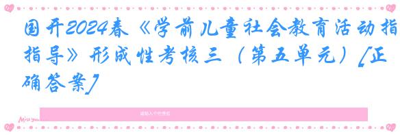 国开2024春《学前儿童社会教育活动指导》形成性考核三（第五单元）[正确答案]