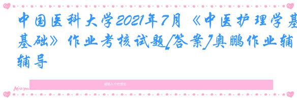 中国医科大学2021年7月《中医护理学基础》作业考核试题[答案]奥鹏作业辅导