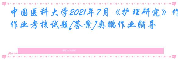 中国医科大学2021年7月《护理研究》作业考核试题[答案]奥鹏作业辅导