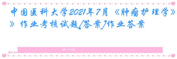 中国医科大学2021年7月《肿瘤护理学》作业考核试题[答案]作业答案