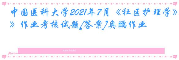 中国医科大学2021年7月《社区护理学》作业考核试题[答案]奥鹏作业