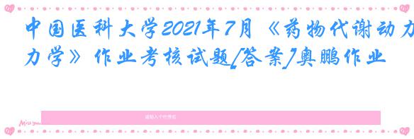 中国医科大学2021年7月《药物代谢动力学》作业考核试题[答案]奥鹏作业