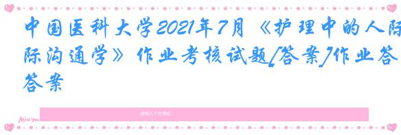 中国医科大学2021年7月《护理中的人际沟通学》作业考核试题[答案]作业答案