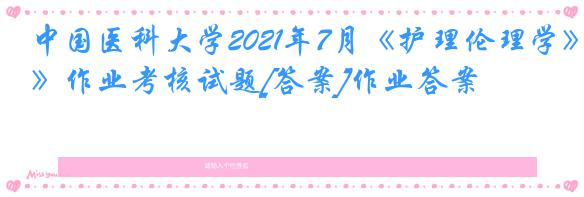 中国医科大学2021年7月《护理伦理学》作业考核试题[答案]作业答案