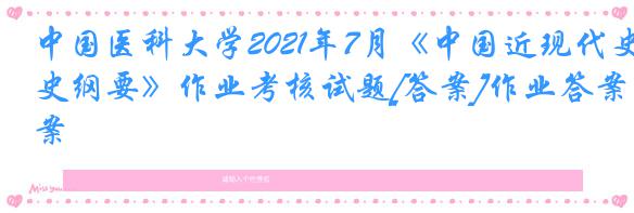 中国医科大学2021年7月《中国近现代史纲要》作业考核试题[答案]作业答案