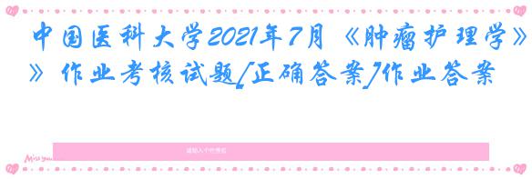 中国医科大学2021年7月《肿瘤护理学》作业考核试题[正确答案]作业答案