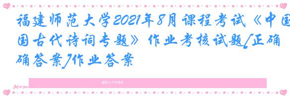 福建师范大学2021年8月课程考试《中国古代诗词专题》作业考核试题[正确答案]作业答案