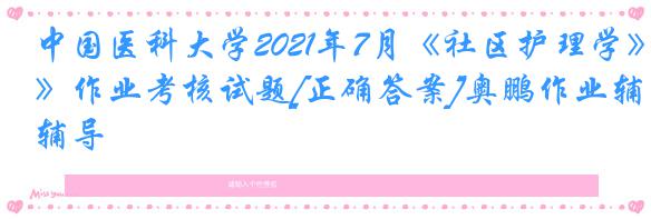 中国医科大学2021年7月《社区护理学》作业考核试题[正确答案]奥鹏作业辅导