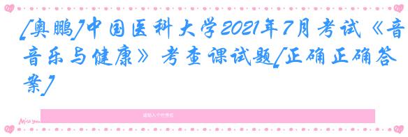 [奥鹏]中国医科大学2021年7月考试《音乐与健康》考查课试题[正确正确答案]