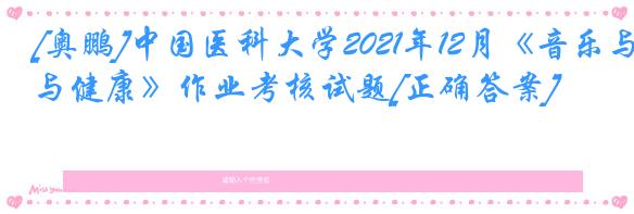 [奥鹏]中国医科大学2021年12月《音乐与健康》作业考核试题[正确答案]