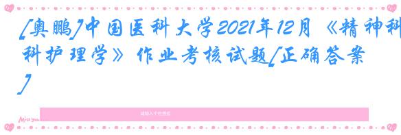 [奥鹏]中国医科大学2021年12月《精神科护理学》作业考核试题[正确答案]