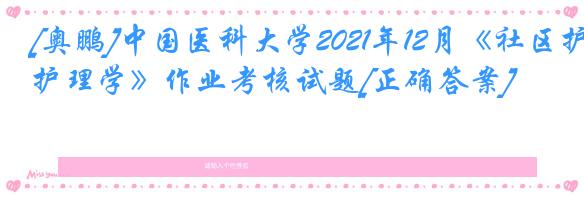 [奥鹏]中国医科大学2021年12月《社区护理学》作业考核试题[正确答案]