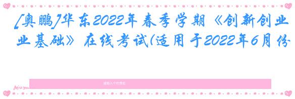 [奥鹏]华东2022年春季学期《创新创业基础》在线考试(适用于2022年6月份
