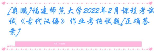 [奥鹏]福建师范大学2022年2月课程考试《古代汉语》作业考核试题[正确答案]