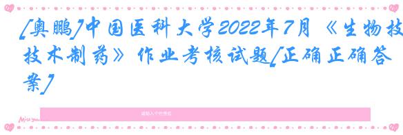 [奥鹏]中国医科大学2022年7月《生物技术制药》作业考核试题[正确正确答案]
