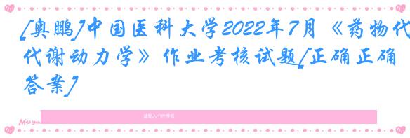 [奥鹏]中国医科大学2022年7月《药物代谢动力学》作业考核试题[正确正确答案]
