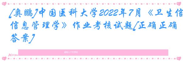 [奥鹏]中国医科大学2022年7月《卫生信息管理学》作业考核试题[正确正确答案]