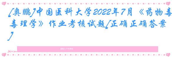 [奥鹏]中国医科大学2022年7月《药物毒理学》作业考核试题[正确正确答案]