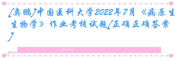 [奥鹏]中国医科大学2022年7月《病原生物学》作业考核试题[正确正确答案]