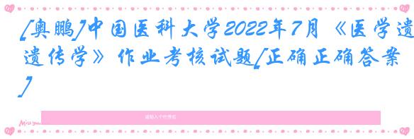 [奥鹏]中国医科大学2022年7月《医学遗传学》作业考核试题[正确正确答案]
