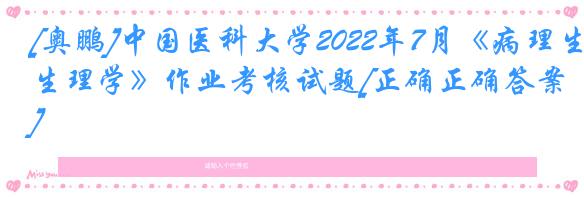 [奥鹏]中国医科大学2022年7月《病理生理学》作业考核试题[正确正确答案]