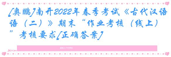 [奥鹏]南开2022年春季考试《古代汉语（二）》期末“作业考核（线上）”考核要求[正确答案]