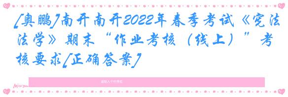 [奥鹏]南开南开2022年春季考试《宪法学》期末“作业考核（线上）”考核要求[正确答案]