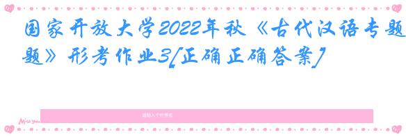 国家开放大学2022年秋《古代汉语专题》形考作业3[正确正确答案]