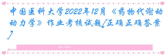 中国医科大学2022年12月《药物代谢动力学》作业考核试题[正确正确答案]