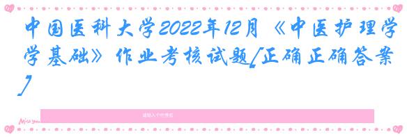 中国医科大学2022年12月《中医护理学基础》作业考核试题[正确正确答案]
