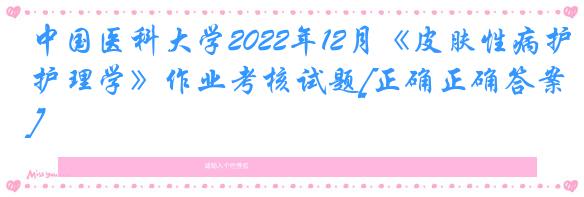 中国医科大学2022年12月《皮肤性病护理学》作业考核试题[正确正确答案]