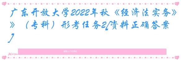 广东开放大学2022年秋《经济法实务》（专科）形考任务2[资料正确答案]