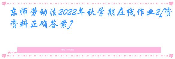 东师劳动法2022年秋学期在线作业2[资料正确答案]