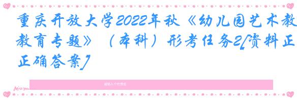 重庆开放大学2022年秋《幼儿园艺术教育专题》（本科）形考任务2[资料正确答案]