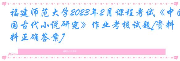 福建师范大学2023年2月课程考试《中国古代小说研究》作业考核试题[资料正确答案]
