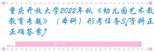 重庆开放大学2022年秋《幼儿园艺术教育专题》（本科）形考任务3[资料正确答案]