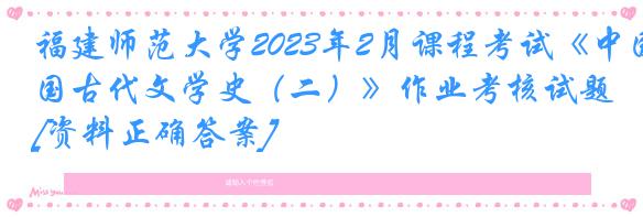 福建师范大学2023年2月课程考试《中国古代文学史（二）》作业考核试题[资料正确答案]