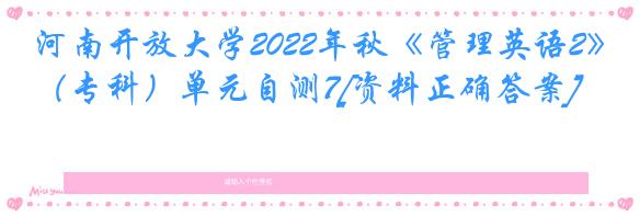 河南开放大学2022年秋《管理英语2》（专科）单元自测7[资料正确答案]