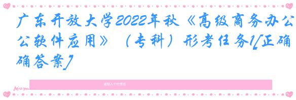 广东开放大学2022年秋《高级商务办公软件应用》（专科）形考任务1[正确答案]