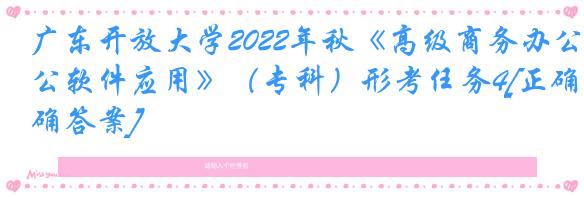 广东开放大学2022年秋《高级商务办公软件应用》（专科）形考任务4[正确答案]