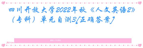 四川开放大学2022年秋《人文英语2》（专科）单元自测3[正确答案]