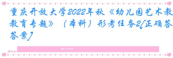 重庆开放大学2022年秋《幼儿园艺术教育专题》（本科）形考任务2[正确答案]