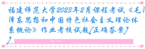 福建师范大学2023年2月课程考试《毛泽东思想和中国特色社会主义理论体系概论》作业考核试题[正确答案]