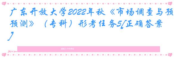 广东开放大学2022年秋《市场调查与预测》（专科）形考任务5[正确答案]