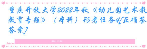 重庆开放大学2022年秋《幼儿园艺术教育专题》（本科）形考任务4[正确答案]